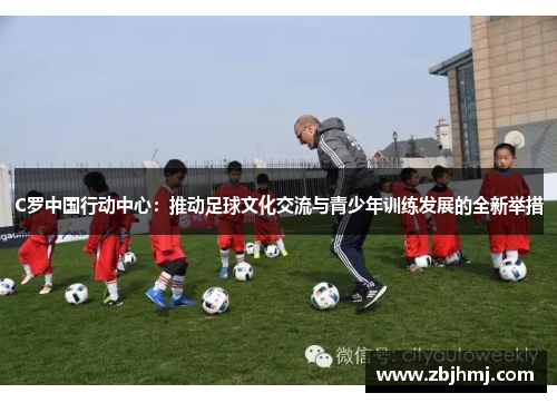 C罗中国行动中心：推动足球文化交流与青少年训练发展的全新举措