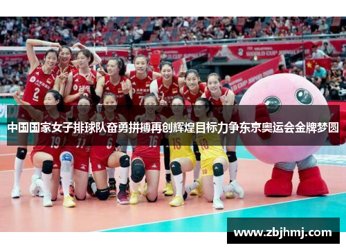 中国国家女子排球队奋勇拼搏再创辉煌目标力争东京奥运会金牌梦圆