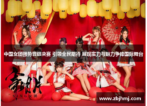 中国女团强势晋级决赛 引领全民期待 展现实力与魅力争锋国际舞台