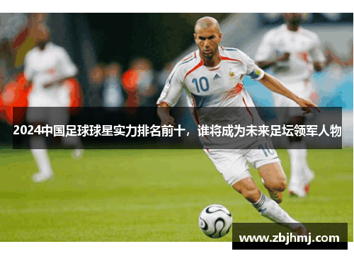 2024中国足球球星实力排名前十，谁将成为未来足坛领军人物