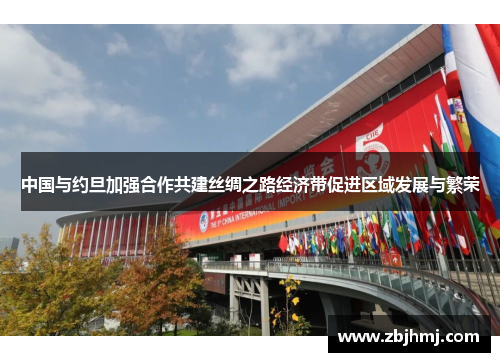 中国与约旦加强合作共建丝绸之路经济带促进区域发展与繁荣