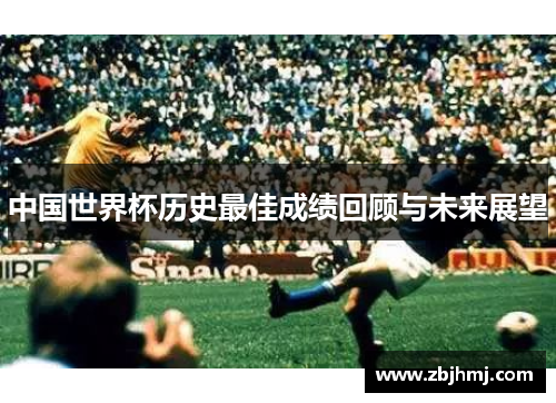 中国世界杯历史最佳成绩回顾与未来展望
