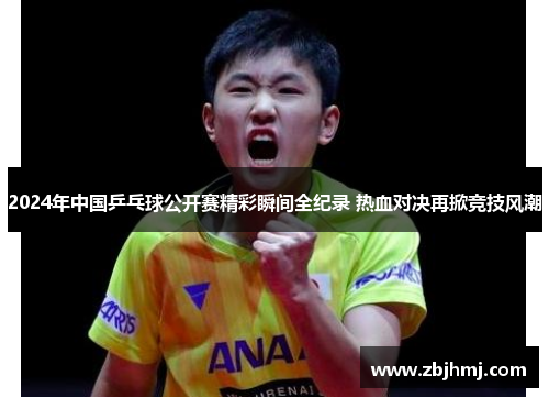 2024年中国乒乓球公开赛精彩瞬间全纪录 热血对决再掀竞技风潮