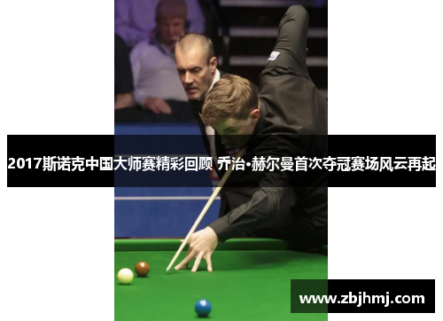 2017斯诺克中国大师赛精彩回顾 乔治·赫尔曼首次夺冠赛场风云再起