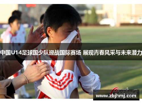 中国U14足球国少队迎战国际赛场 展现青春风采与未来潜力
