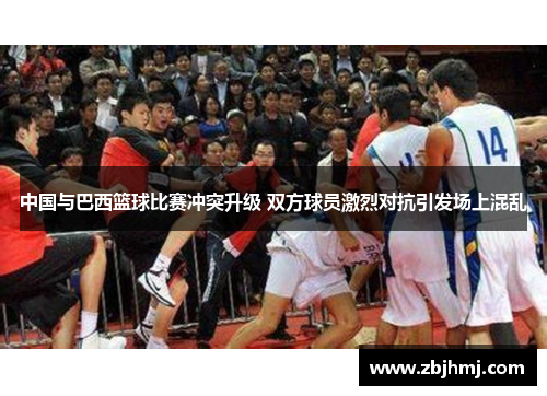 中国与巴西篮球比赛冲突升级 双方球员激烈对抗引发场上混乱