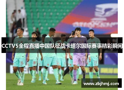 CCTV5全程直播中国队征战卡塔尔国际赛事精彩瞬间