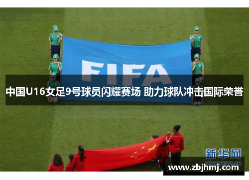 中国U16女足9号球员闪耀赛场 助力球队冲击国际荣誉