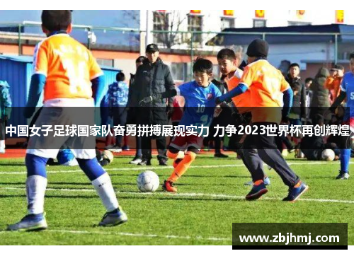 中国女子足球国家队奋勇拼搏展现实力 力争2023世界杯再创辉煌