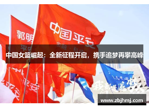 中国女篮崛起：全新征程开启，携手追梦再攀高峰