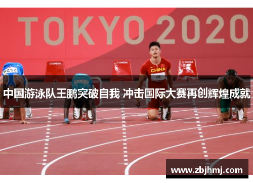中国游泳队王鹏突破自我 冲击国际大赛再创辉煌成就