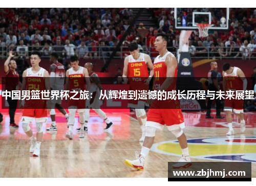 中国男篮世界杯之旅：从辉煌到遗憾的成长历程与未来展望