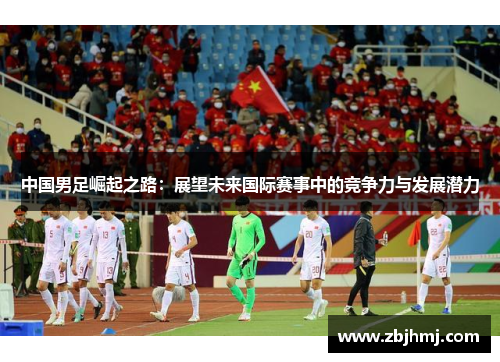 中国男足崛起之路：展望未来国际赛事中的竞争力与发展潜力