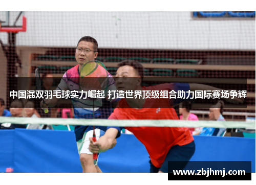 中国混双羽毛球实力崛起 打造世界顶级组合助力国际赛场争辉