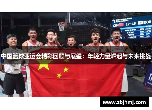 中国篮球亚运会精彩回顾与展望：年轻力量崛起与未来挑战