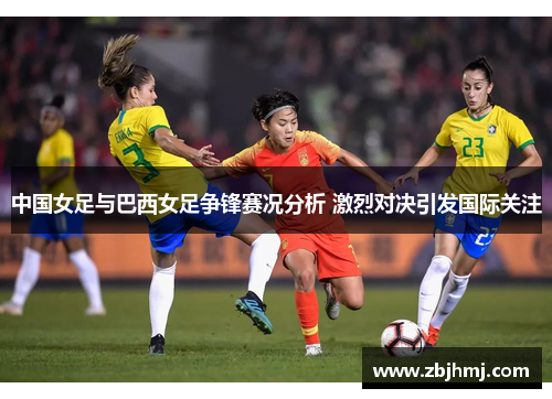 中国女足与巴西女足争锋赛况分析 激烈对决引发国际关注
