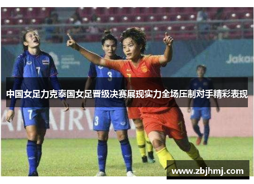 中国女足力克泰国女足晋级决赛展现实力全场压制对手精彩表现