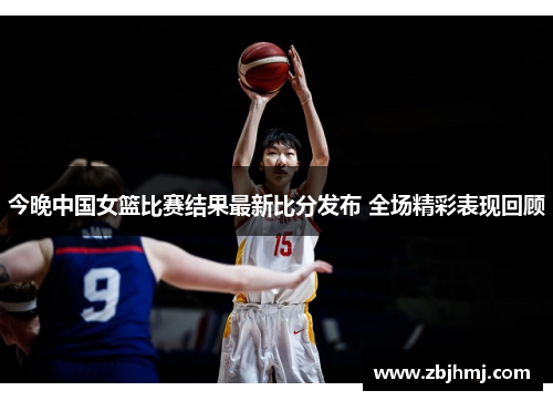 今晚中国女篮比赛结果最新比分发布 全场精彩表现回顾