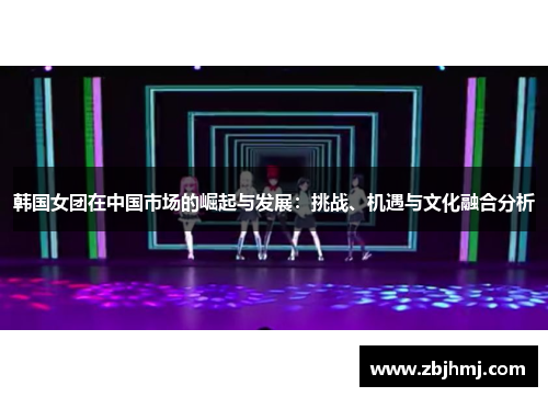韩国女团在中国市场的崛起与发展：挑战、机遇与文化融合分析